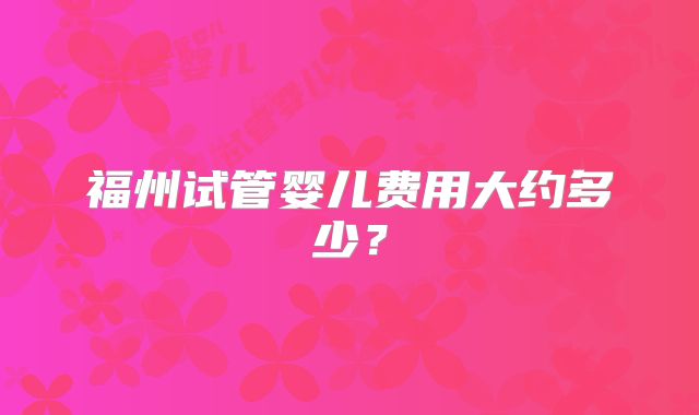 福州试管婴儿费用大约多少？