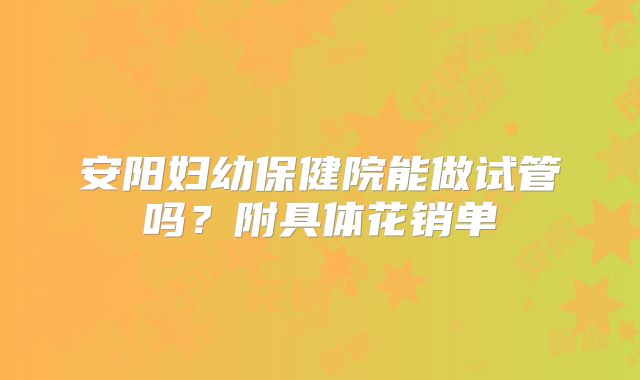 安阳妇幼保健院能做试管吗?附具体花销单