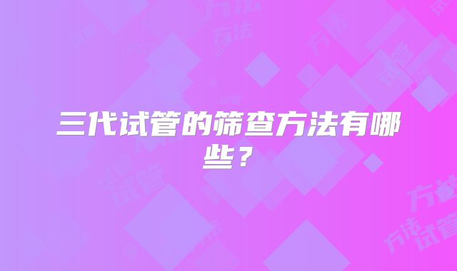 三代试管的筛查方法有哪些？