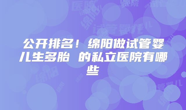 公开排名!绵阳做试管婴儿生多胎 的私立医院有哪些