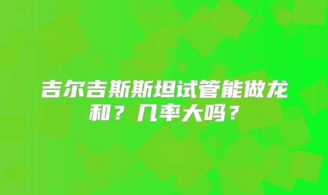 吉尔吉斯斯坦试管能做龙和？几率大吗？