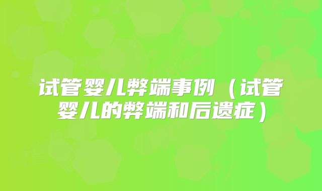 试管婴儿弊端事例(试管婴儿的弊端和后遗症)