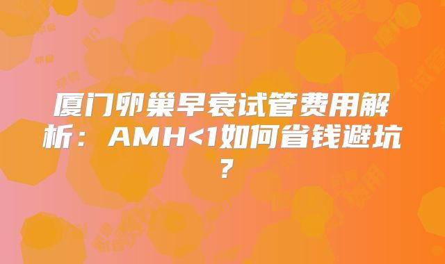 厦门卵巢早衰试管费用解析:AMH<1如何省钱避坑?