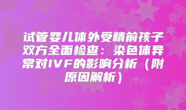 试管婴儿体外受精前孩子双方全面检查:染色体异常对IVF的影响分析(附原因解析)