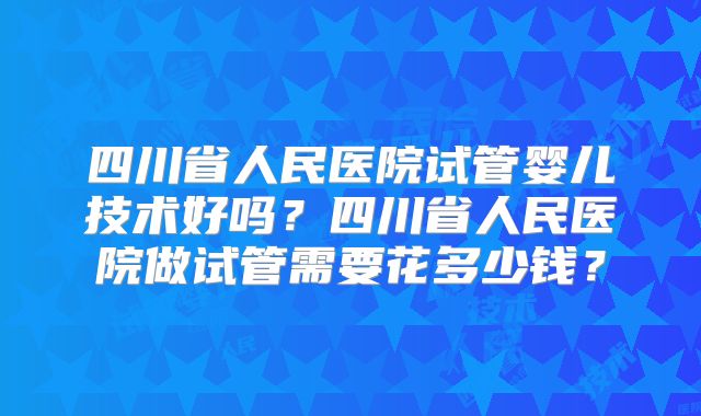 四川省人民医院试管婴儿技术好吗？四川省人民医院做试管需要花多少钱？