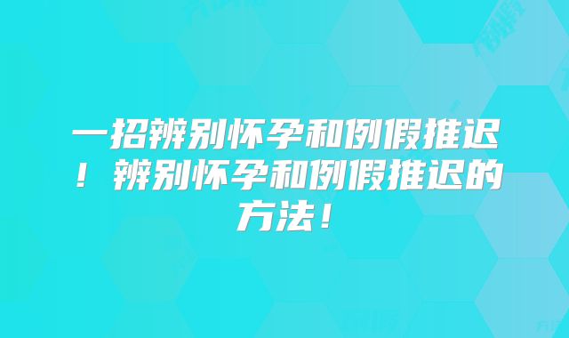 一招辨别怀孕和例假推迟！辨别怀孕和例假推迟的方法！