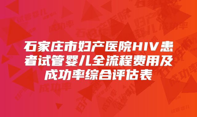 石家庄市妇产医院HIV患者试管婴儿全流程费用及成功率综合评估表