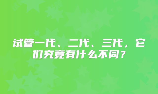 试管一代、二代、三代，它们究竟有什么不同？