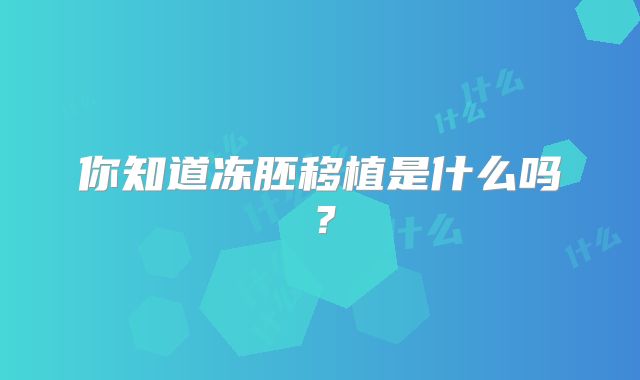 你知道冻胚移植是什么吗？