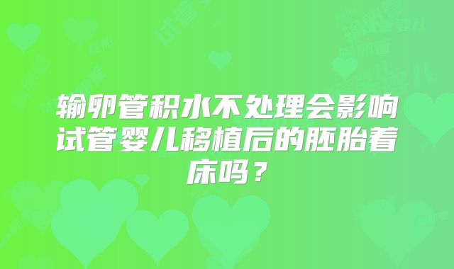 输卵管积水不处理会影响试管婴儿移植后的胚胎着床吗?