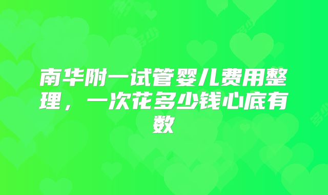 南华附一试管婴儿费用整理，一次花多少钱心底有数