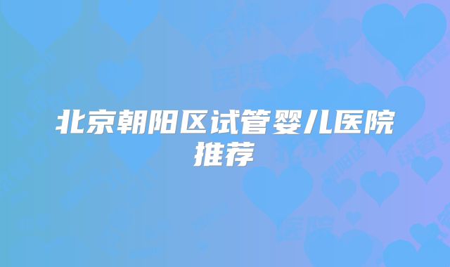 北京朝阳区试管婴儿医院推荐