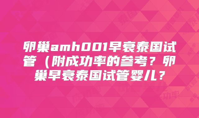 卵巢amh001早衰泰国试管（附成功率的参考？卵巢早衰泰国试管婴儿？