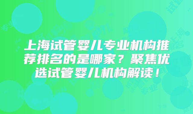 上海试管婴儿专业机构推荐排名的是哪家？聚焦优选试管婴儿机构解读！