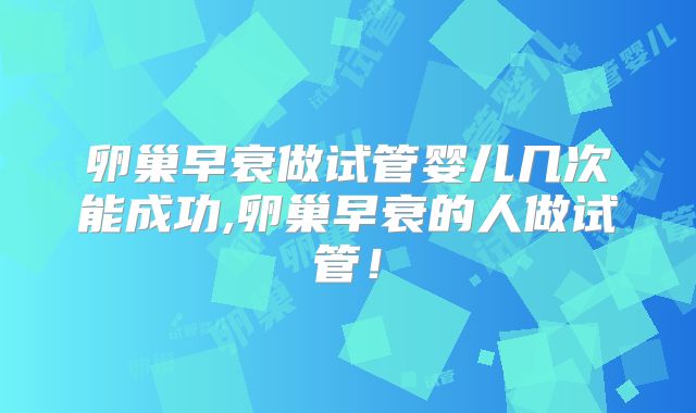 卵巢早衰做试管婴儿几次能成功,卵巢早衰的人做试管！