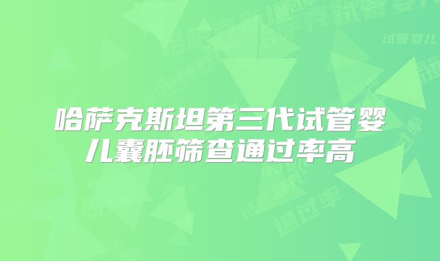 哈萨克斯坦第三代试管婴儿囊胚筛查通过率高