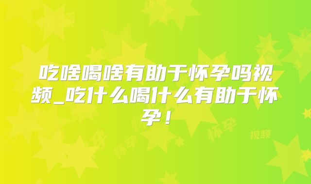 吃啥喝啥有助于怀孕吗视频_吃什么喝什么有助于怀孕！