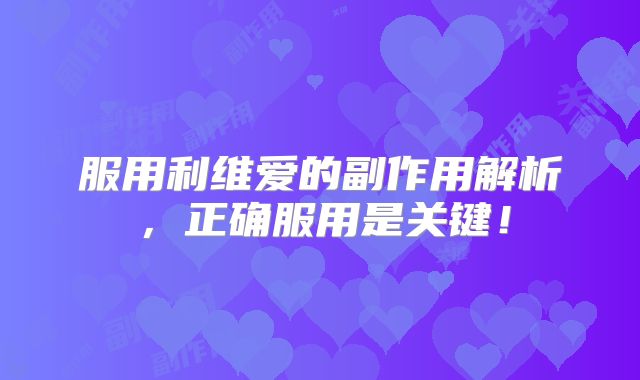 服用利维爱的副作用解析，正确服用是关键！