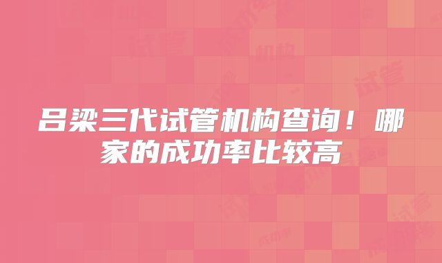 吕梁三代试管机构查询！哪家的成功率比较高