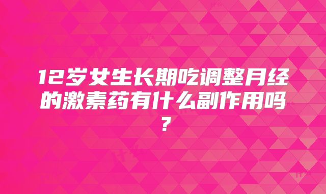 12岁女生长期吃调整月经的激素药有什么副作用吗?