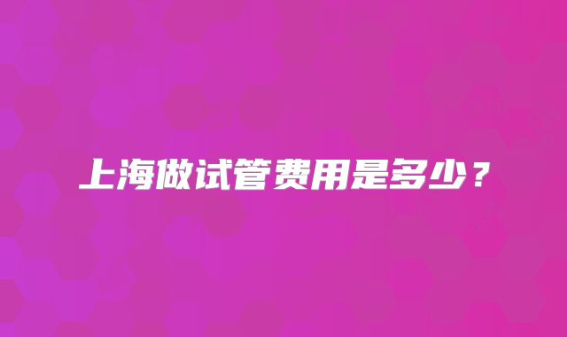 上海做试管费用是多少？