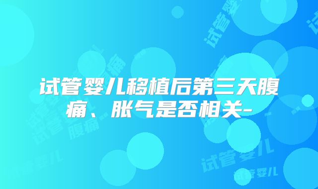 试管婴儿移植后第三天腹痛、胀气是否相关-