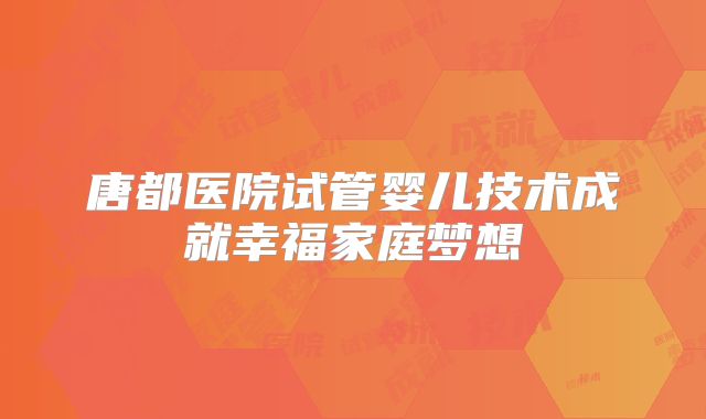 唐都医院试管婴儿技术成就幸福家庭梦想