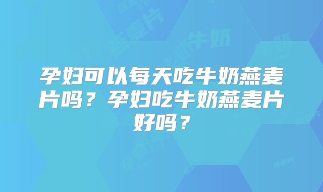 孕妇可以每天吃牛奶燕麦片吗?孕妇吃牛奶燕麦片好吗?