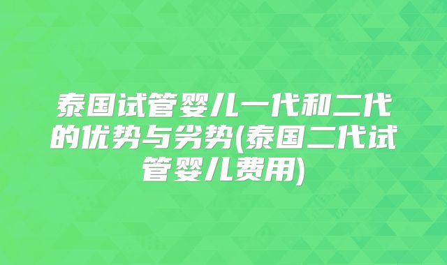 泰国试管婴儿一代和二代的优势与劣势(泰国二代试管婴儿费用)