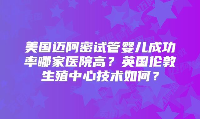 美国迈阿密试管婴儿成功率哪家医院高？英国伦敦生殖中心技术如何？