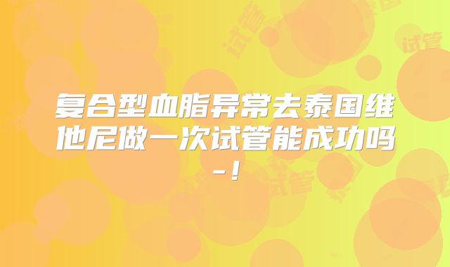 复合型血脂异常去泰国维他尼做一次试管能成功吗-!