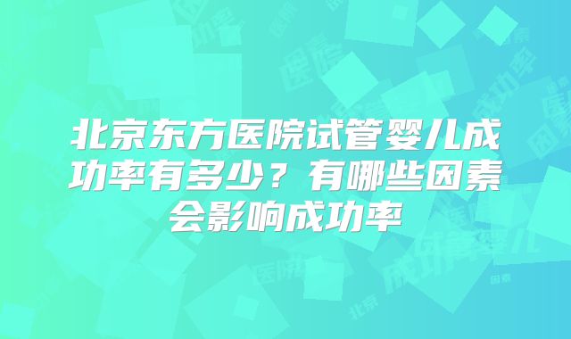 北京东方医院试管婴儿成功率有多少？有哪些因素会影响成功率