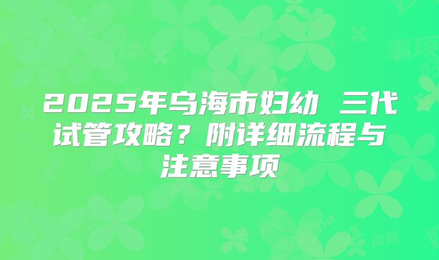 2025年乌海市妇幼 三代试管攻略?附详细流程与注意事项