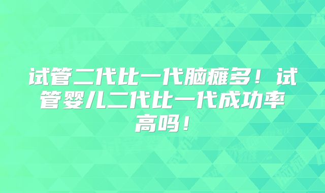 试管二代比一代脑瘫多！试管婴儿二代比一代成功率高吗！