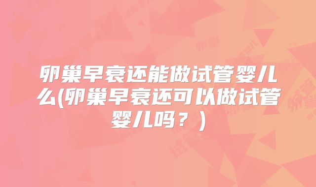 卵巢早衰还能做试管婴儿么(卵巢早衰还可以做试管婴儿吗?)