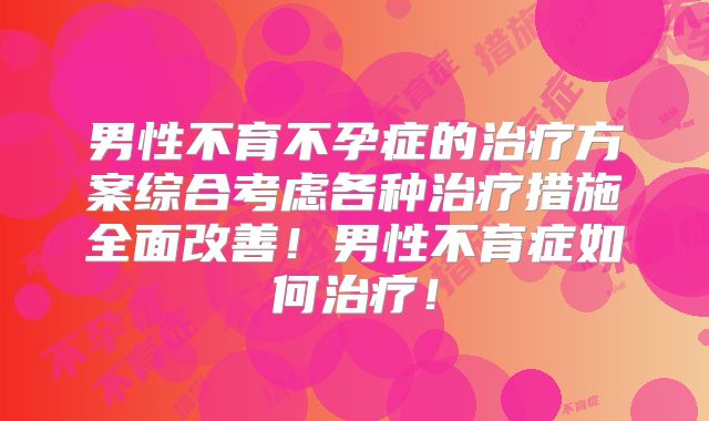 男性不育不孕症的治疗方案综合考虑各种治疗措施全面改善！男性不育症如何治疗！