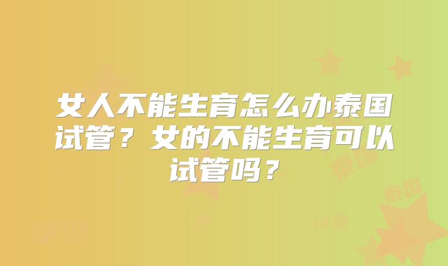 女人不能生育怎么办泰国试管？女的不能生育可以试管吗？