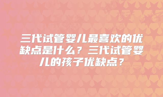 三代试管婴儿最喜欢的优缺点是什么？三代试管婴儿的孩子优缺点？