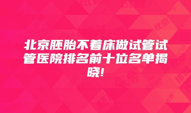 北京胚胎不着床做试管试管医院排名前十位名单揭晓!