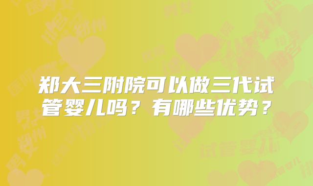 郑大三附院可以做三代试管婴儿吗?有哪些优势?