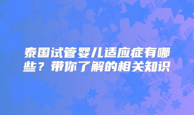 泰国试管婴儿适应症有哪些？带你了解的相关知识