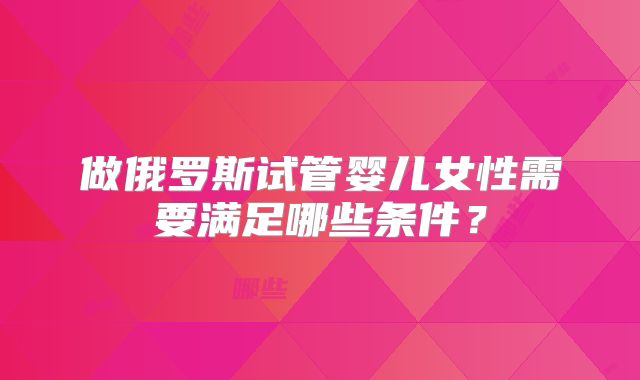 做俄罗斯试管婴儿女性需要满足哪些条件？