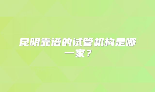 昆明靠谱的试管机构是哪一家？