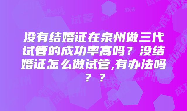 没有结婚证在泉州做三代试管的成功率高吗?没结婚证怎么做试管,有办法吗??