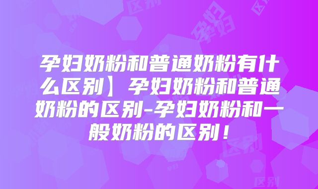 孕妇奶粉和普通奶粉有什么区别】孕妇奶粉和普通奶粉的区别-孕妇奶粉和一般奶粉的区别！