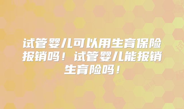试管婴儿可以用生育保险报销吗!试管婴儿能报销生育险吗!