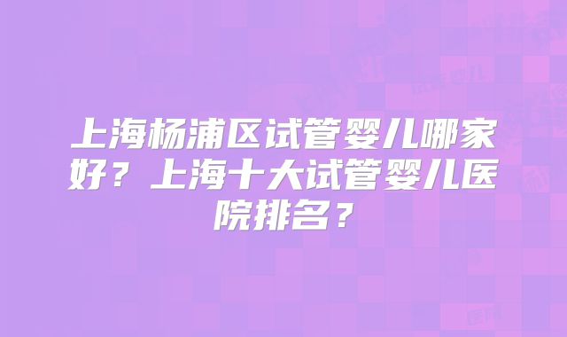 上海杨浦区试管婴儿哪家好？上海十大试管婴儿医院排名？