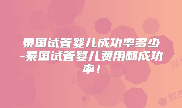 泰国试管婴儿成功率多少-泰国试管婴儿费用和成功率！
