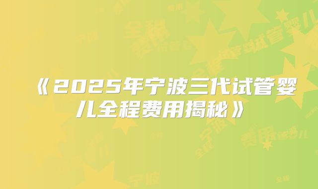 《2025年宁波三代试管婴儿全程费用揭秘》