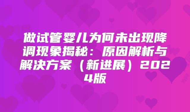 做试管婴儿为何未出现降调现象揭秘:原因解析与解决方案(新进展)2024版